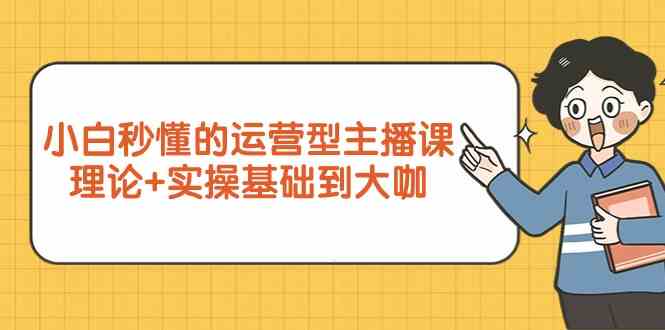 新手小白秒懂的运营型主播课，理论+实操基础到大咖（7节课）-117资源网