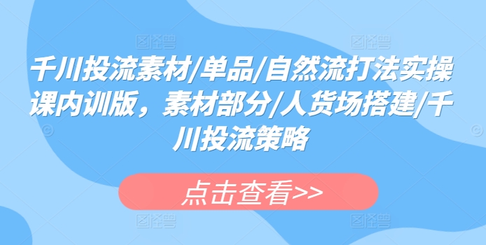 千川投流素材/单品/自然流打法实操课内训版，素材部分/人货场搭建/千川投流策略-117资源网