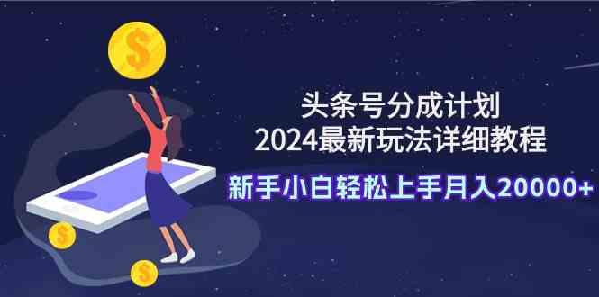 （9530期）头条号分成计划：2024最新玩法详细教程，新手小白轻松上手月入20000+-117资源网