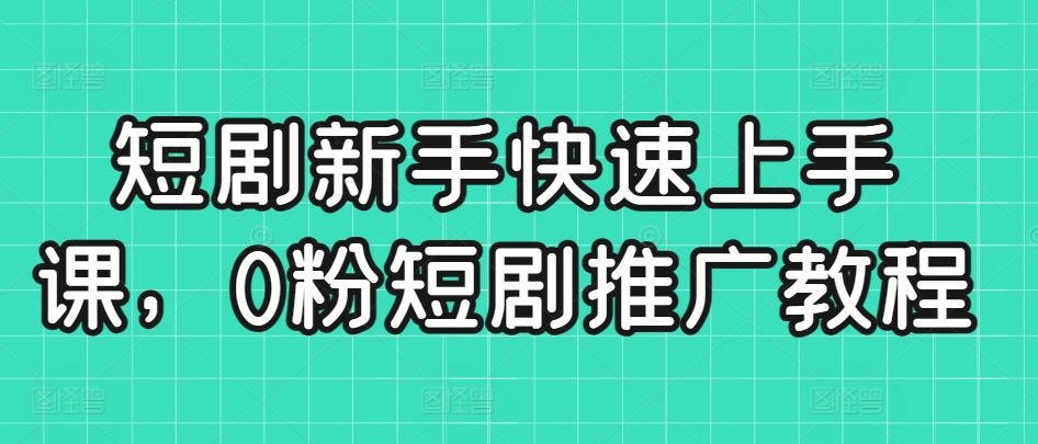 短剧新手快速上手课，0粉短剧推广教程-117资源网