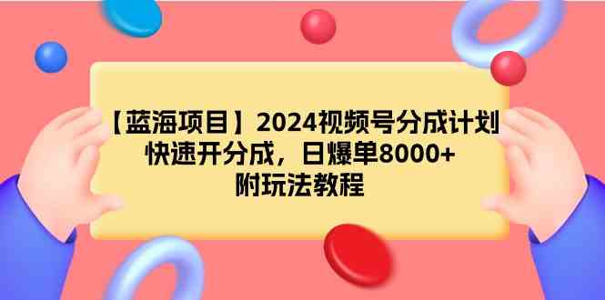 （9308期）【蓝海项目】2024视频号分成计划，快速开分成，日爆单8000+，附玩法教程-117资源网