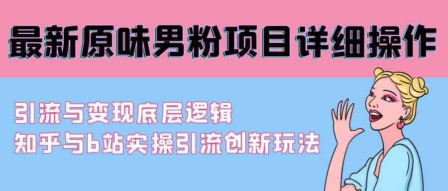 （9158期）最新原味男粉项目详细操作 引流与变现底层逻辑+知乎与b站实操引流创新玩法-117资源网