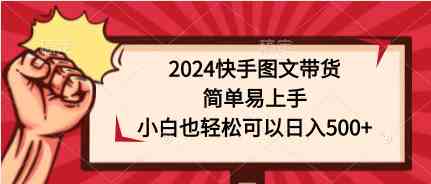 （9958期）2024快手图文带货，简单易上手，小白也轻松可以日入500+-117资源网