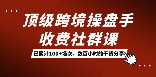 顶级跨境操盘手收费社群课：已累计100+场次，数百小时的干货分享！-117资源网