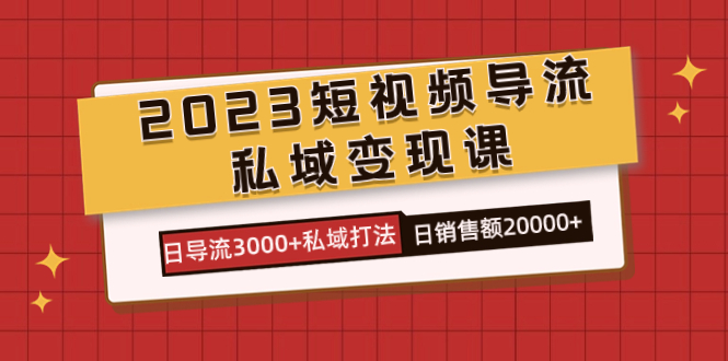 2023短视频导流·私域变现课，日导流3000+私域打法 日销售额2w+-117资源网