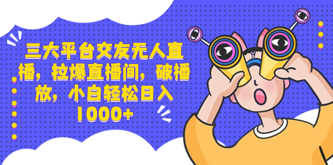 三大平台交友无人直播，拉爆直播间，破播放，小白轻松日入1000+-117资源网