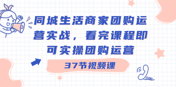 同城生活商家团购运营实战，看完课程即可实操团购运营（37节课）-117资源网