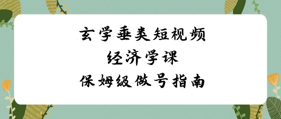 玄学 垂类短视频经济学课，保姆级做号指南（8节课）-117资源网