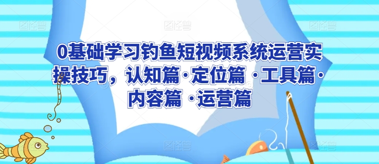 0基础学习钓鱼短视频系统运营实操技巧，认知篇·定位篇 ·工具篇·内容篇 ·运营篇-117资源网