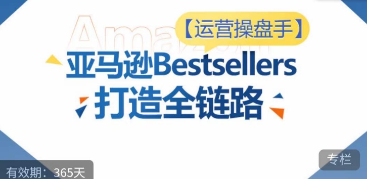 运营操盘手！亚马逊Bestsellers打造全链路，选品、Listing、广告投放全链路进阶优化-117资源网