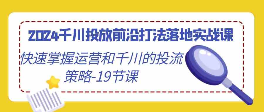 2024千川投放前沿打法落地实战课，快速掌握运营和千川的投流策略（19节课）-117资源网