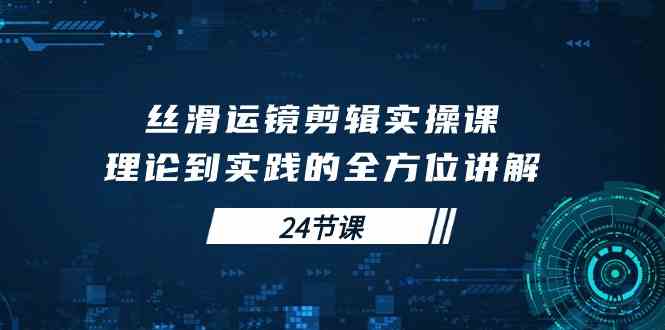 （10125期）丝滑运镜剪辑实操课，理论到实践的全方位讲解（24节课）-117资源网