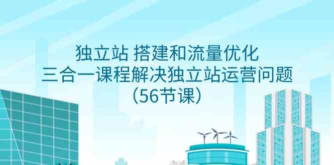 （9156期）独立站 搭建和流量优化，三合一课程解决独立站运营问题（56节课）-117资源网