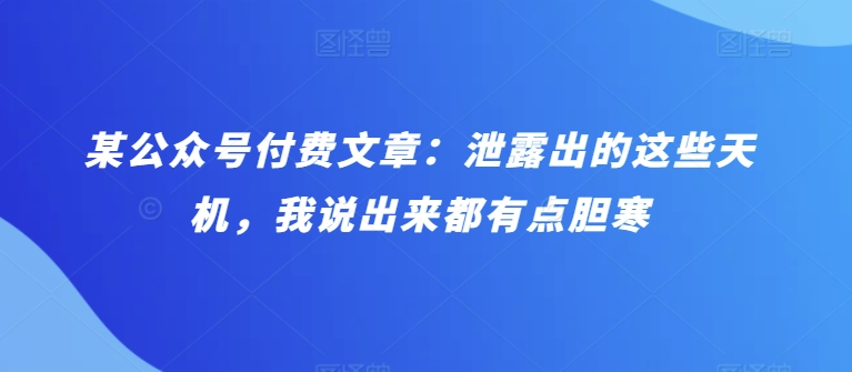 某公众号付费文章：泄露出的这些天机，我说出来都有点胆寒-117资源网