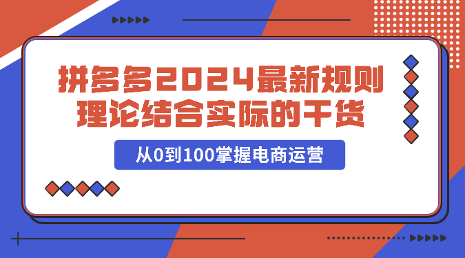 拼多多2024最新规则理论结合实际的干货，从0到100掌握电商运营-117资源网