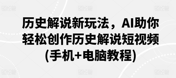 历史解说新玩法，AI助你轻松创作历史解说短视频(手机+电脑教程)-117资源网