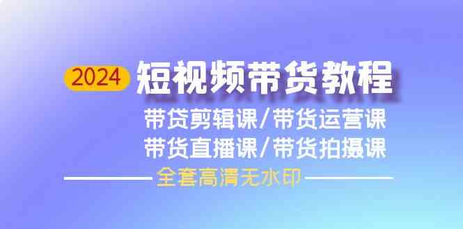 （9929期）2024短视频带货教程，剪辑课+运营课+直播课+拍摄课（全套高清无水印）-117资源网