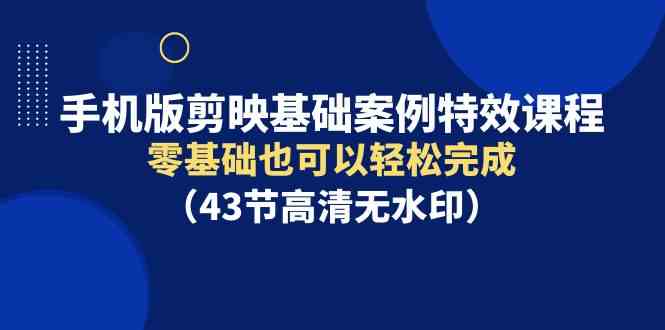 （9594期）手机版剪映基础案例特效课程，零基础也可以轻松完成（43节高清无水印）-117资源网