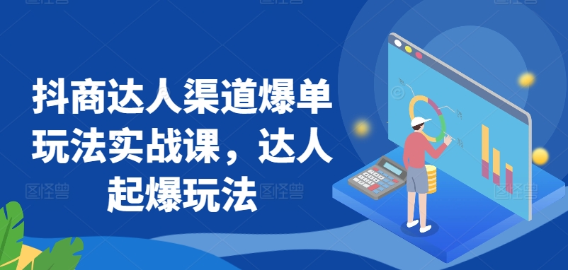 抖商达人渠道爆单玩法实战课，达人起爆玩法-117资源网