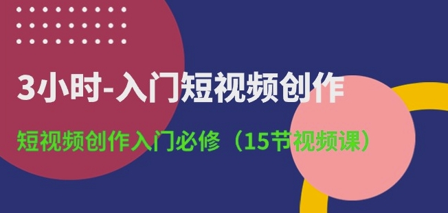 3小时-入门短视频创作：短视频创作入门必修(15节视频课)-117资源网