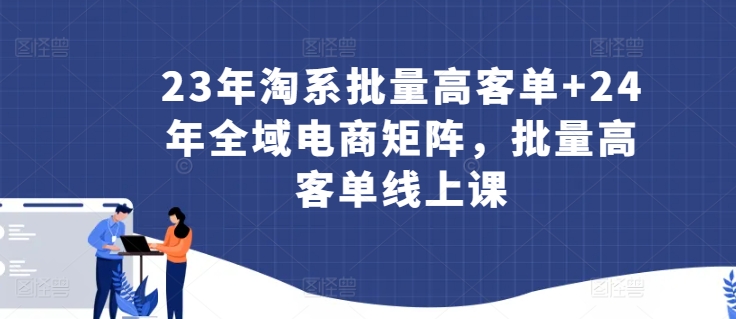 23年淘系批量高客单+24年全域电商矩阵，批量高客单线上课-117资源网