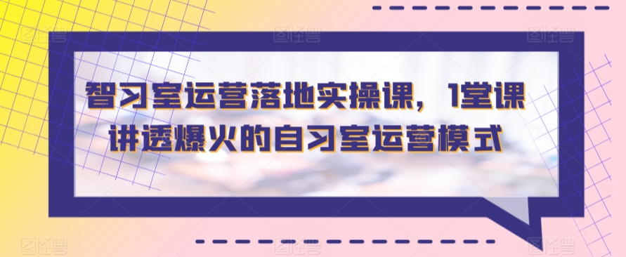 智习室运营落地实操课，1堂课讲透爆火的自习室运营模式-117资源网