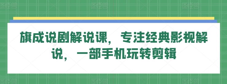 旗成说剧解说课，专注经典影视解说，一部手机玩转剪辑-117资源网