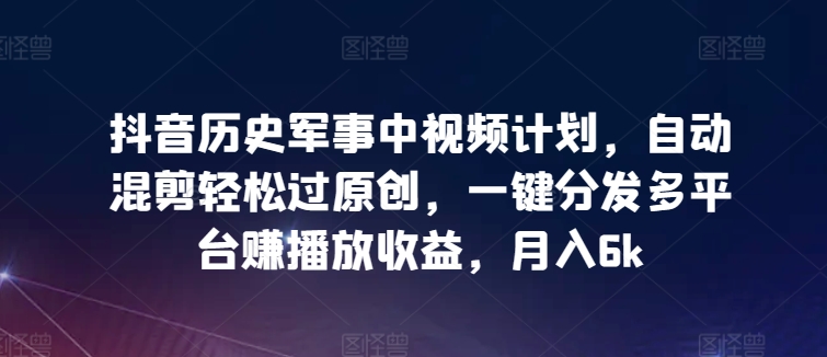 抖音历史军事中视频计划，自动混剪轻松过原创，一键分发多平台赚播放收益，月入6k-117资源网