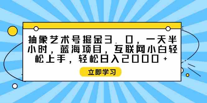 （9711期）抽象艺术号掘金3.0，一天半小时 ，蓝海项目， 互联网小白轻松上手，轻松…-117资源网