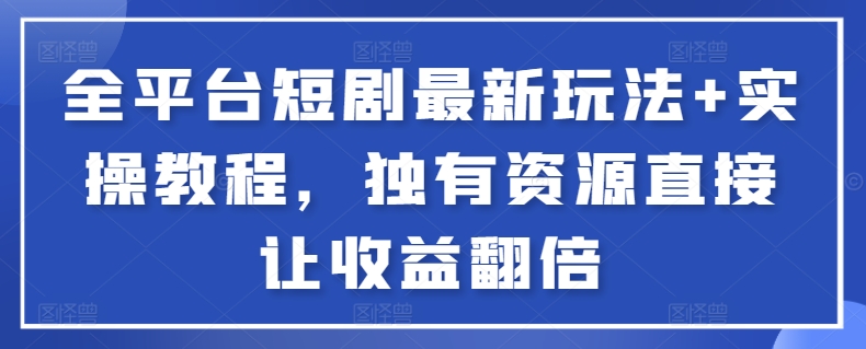 全平台短剧最新玩法+实操教程，独有资源直接让收益翻倍-117资源网