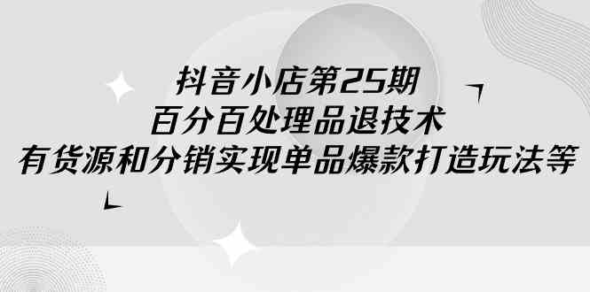 （9255期）抖音小店-第25期，百分百处理品退技术，有货源和分销实现单品爆款打造玩法-117资源网