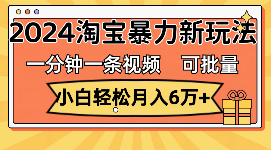 一分钟一条视频，小白轻松月入6万+，2024淘宝暴力新玩法，可批量放大收益-117资源网