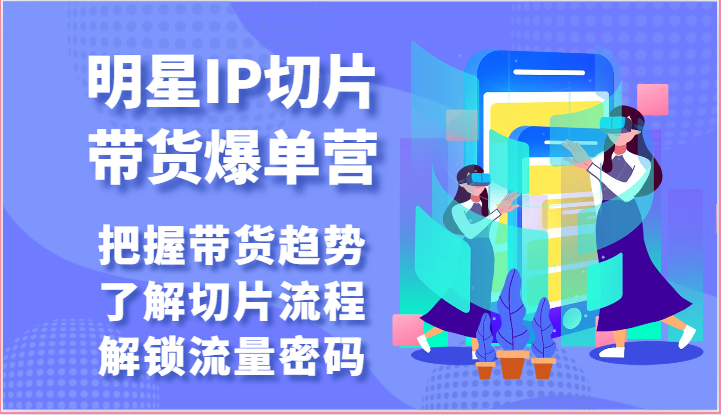 明星IP切片带货爆单营-把握带货趋势，了解切片流程，解锁流量密码（69节）-117资源网