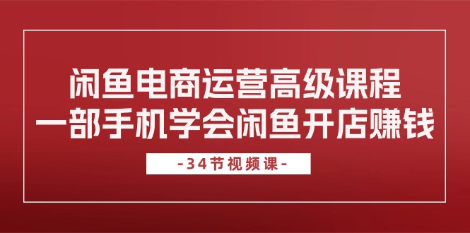 闲鱼电商运营高级课程，一部手机学会闲鱼开店赚钱（34节课）-117资源网