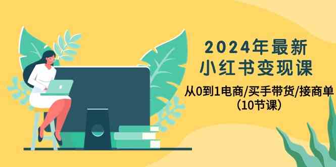 2024年最新小红书变现课，从0到1电商/买手带货/接商单（10节课）-117资源网