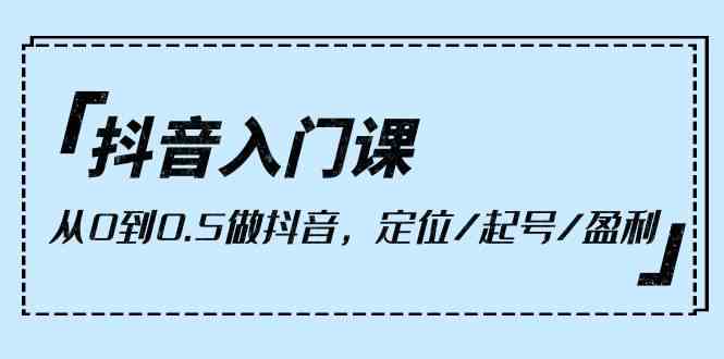 （10076期）抖音入门课，从0到0.5做抖音，定位/起号/盈利（9节课）-117资源网