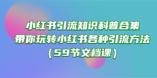 小红书引流知识科普合集，带你玩转小红书各种引流方法（59节文档课）-117资源网