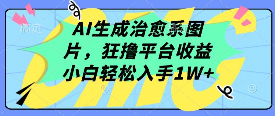 AI生成治愈系图片，狂撸平台收益，小白轻松入手1W+-117资源网