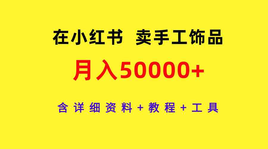 （9585期）在小红书卖手工饰品，月入50000+，含详细资料+教程+工具-117资源网