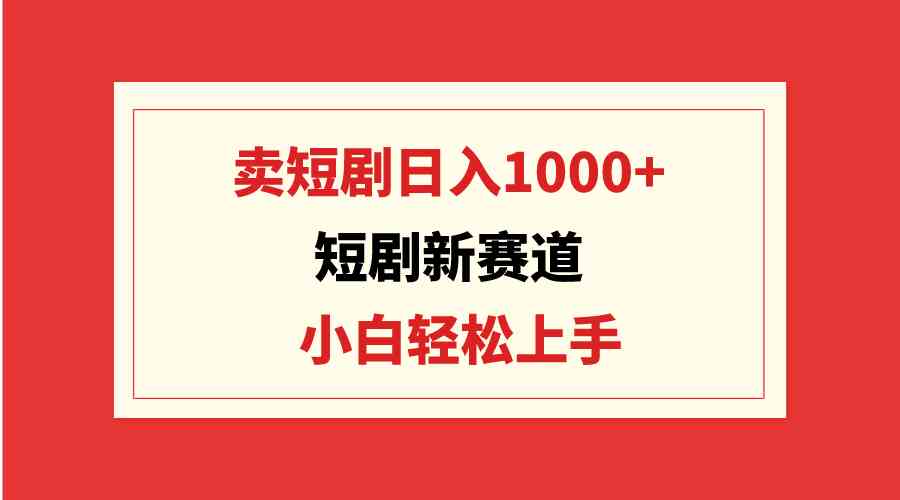 （9467期）短剧新赛道：卖短剧日入1000+，小白轻松上手，可批量-117资源网