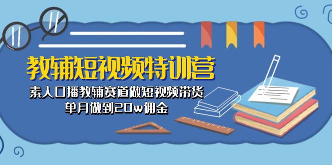 （10801期）教辅-短视频特训营： 素人口播教辅赛道做短视频带货，单月做到20w佣金-117资源网