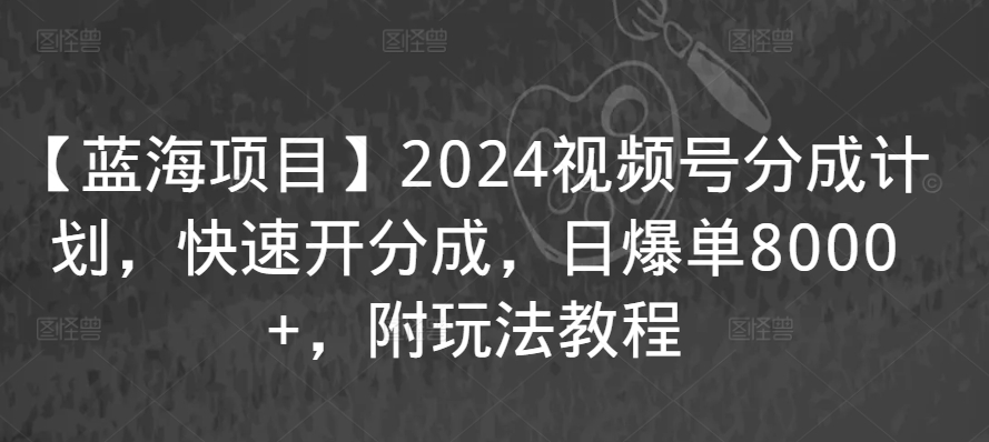 【蓝海项目】2024视频号分成计划，快速开分成，日爆单8000+，附玩法教程-117资源网