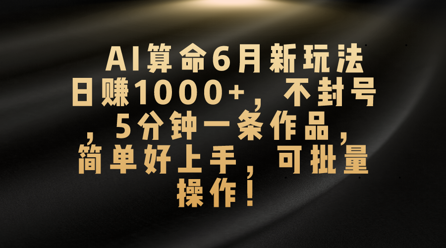 AI算命6月新玩法，日赚1000+，不封号，5分钟一条作品，简单好上手，可批量操作-117资源网