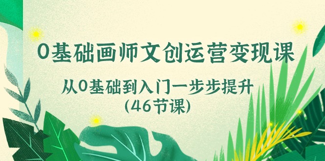 0基础画师文创运营变现课，从0基础到入门一步步提升（46节课）-117资源网