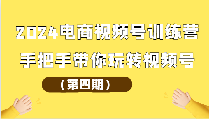 2024电商视频号训练营（第四期）手把手带你玩转视频号-117资源网