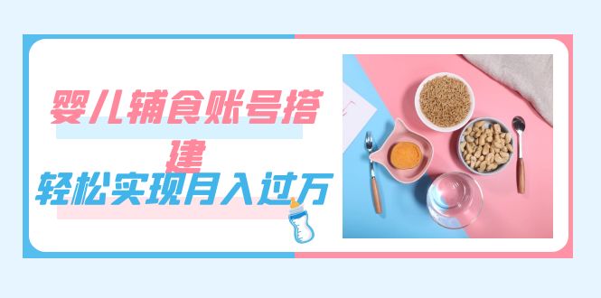 紧跟时代发展，婴儿辅食账号搭建，轻松实现月入过万（教程+素材）-117资源网