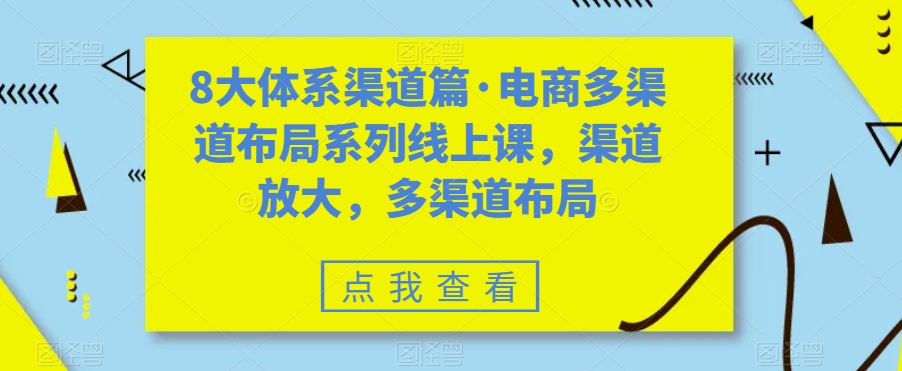 八大体系渠道篇·电商多渠道布局系列线上课，渠道放大，多渠道布局-117资源网