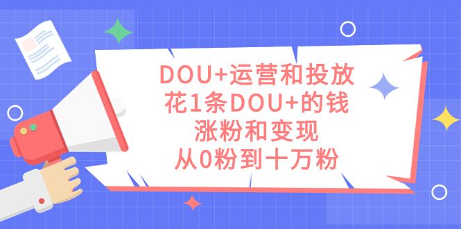 DOU+运营和投放，花1条DOU+的钱，涨粉和变现，从0粉到十万粉-117资源网