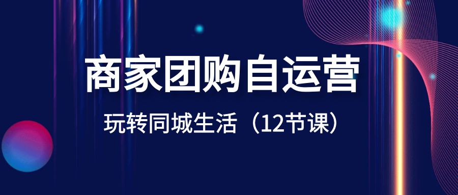 商家团购自运营-玩转同城生活（12节课）-117资源网