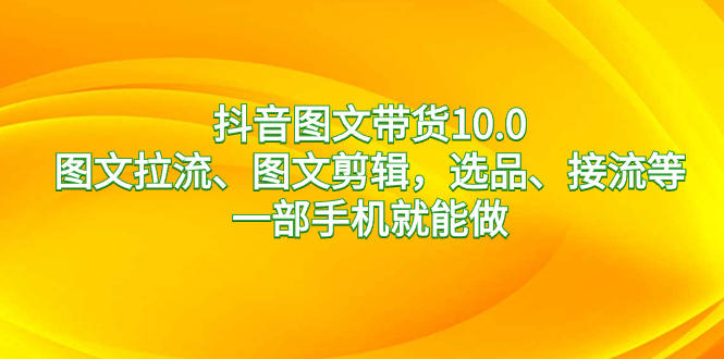 抖音图文带货10.0，图文拉流、图文剪辑，选品、接流等，一部手机就能做-117资源网